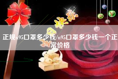 正规n95口罩多少钱/n95口罩多少钱一个正常价格