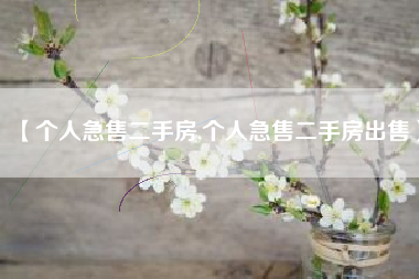 【个人急售二手房,个人急售二手房出售】