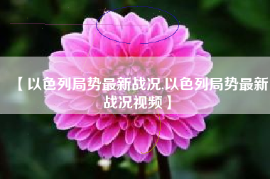 【以色列局势最新战况,以色列局势最新战况视频】