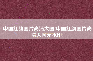 中国红旗图片高清大图(中国红旗图片高清大图无水印)