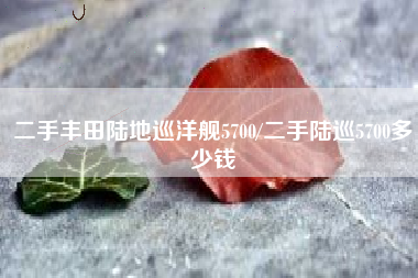 二手丰田陆地巡洋舰5700/二手陆巡5700多少钱 二手丰田陆地巡洋舰5700/二手陆巡5700多少钱