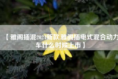 【雅阁插混2024新款,雅阁插电式混合动力车什么时候上市】