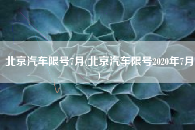 北京汽车限号7月(北京汽车限号2020年7月)