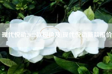 现代悦动2022款报价及(现代悦动新款报价) 现代悦动2022款报价及(现代悦动新款报价)