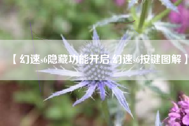 【幻速s6隐藏功能开启,幻速s6按键图解】 【幻速s6隐藏功能开启,幻速s6按键图解】