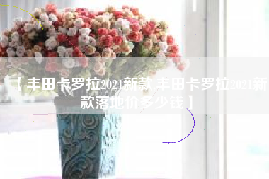 【丰田卡罗拉2021新款,丰田卡罗拉2021新款落地价多少钱】