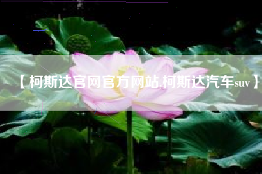 【柯斯达官网官方网站,柯斯达汽车suv】 【柯斯达官网官方网站,柯斯达汽车suv】
