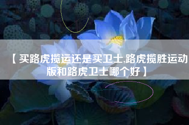 【买路虎揽运还是买卫士,路虎揽胜运动版和路虎卫士哪个好】 【买路虎揽运还是买卫士,路虎揽胜运动版和路虎卫士哪个好】