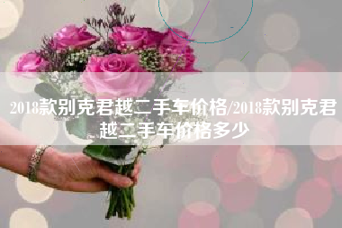 2018款别克君越二手车价格/2018款别克君越二手车价格多少