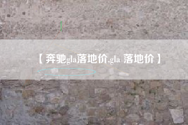 【奔驰gla落地价,gla 落地价】