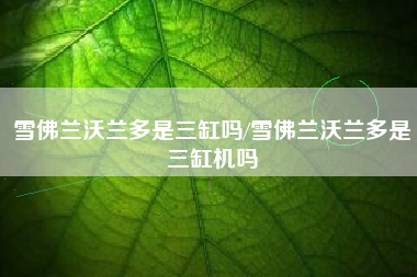 雪佛兰沃兰多是三缸吗/雪佛兰沃兰多是三缸机吗 雪佛兰沃兰多是三缸吗/雪佛兰沃兰多是三缸机吗