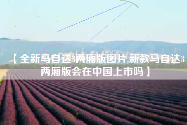 【全新马自达3两厢版图片,新款马自达3两厢版会在中国上市吗】