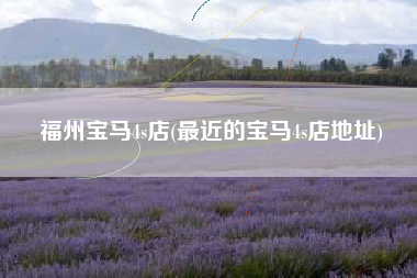福州宝马4s店(最近的宝马4s店地址) 福州宝马4s店(最近的宝马4s店地址)