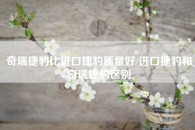 奇瑞捷豹比进口捷豹质量好/进口捷豹和奇瑞捷豹区别 奇瑞捷豹比进口捷豹质量好/进口捷豹和奇瑞捷豹区别