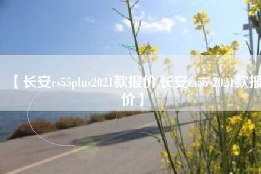 【长安cs55plus2021款报价,长安cs55 2021款报价】 【长安cs55plus2021款报价,长安cs55 2021款报价】