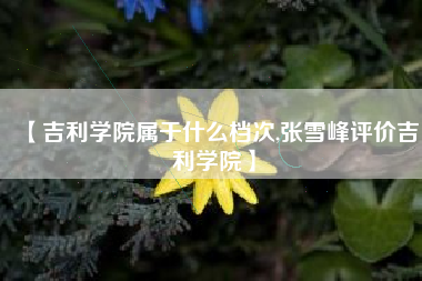 【吉利学院属于什么档次,张雪峰评价吉利学院】