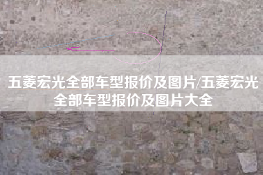 五菱宏光全部车型报价及图片/五菱宏光全部车型报价及图片大全