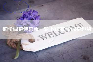 油价调整迎来新一轮下跌/油价调整趋势