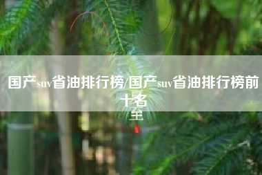 国产suv省油排行榜/国产suv省油排行榜前十名