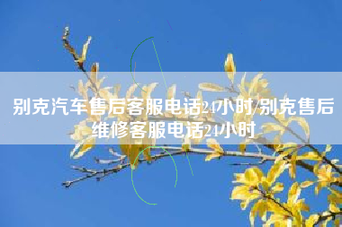 别克汽车售后客服电话24小时/别克售后维修客服电话24小时