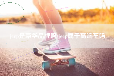jeep是豪华品牌吗/jeep属于高端车吗