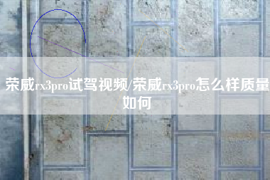 荣威rx3pro试驾视频/荣威rx3pro怎么样质量如何