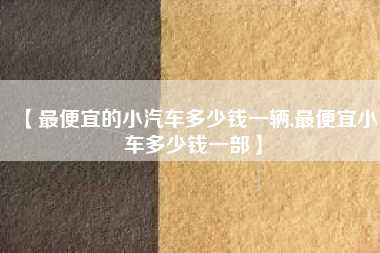 【最便宜的小汽车多少钱一辆,最便宜小车多少钱一部】