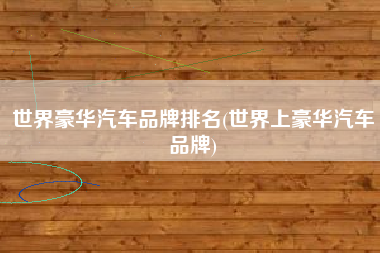 世界豪华汽车品牌排名(世界上豪华汽车品牌)