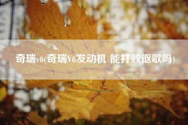 奇瑞v6(奇瑞V6发动机 能打败讴歌吗)
