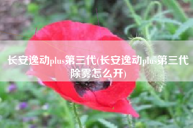 长安逸动plus第三代(长安逸动plus第三代除雾怎么开) 长安逸动plus第三代(长安逸动plus第三代除雾怎么开)
