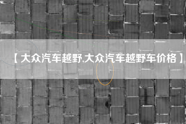 【大众汽车越野,大众汽车越野车价格】