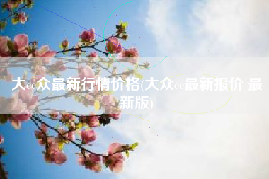 大cc众最新行情价格(大众cc最新报价 最新版) 大cc众最新行情价格(大众cc最新报价 最新版)