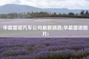 华晨雷诺汽车公司最新消息(华晨雷诺图片)