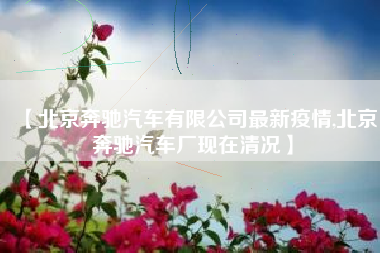 【北京奔驰汽车有限公司最新疫情,北京奔驰汽车厂现在清况】