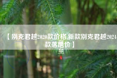 【别克君越2020款价格,新款别克君越2024款落地价】