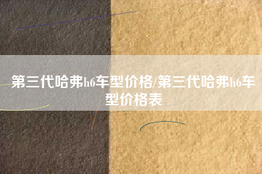 第三代哈弗h6车型价格/第三代哈弗h6车型价格表