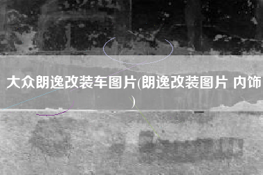 大众朗逸改装车图片(朗逸改装图片 内饰)