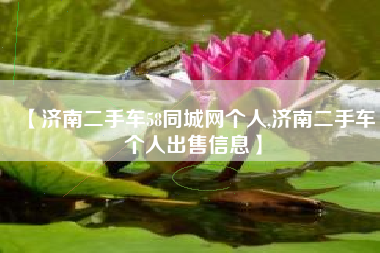 【济南二手车58同城网个人,济南二手车个人出售信息】