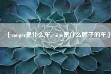 【couper是什么车,coupe是什么牌子的车】