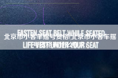 北京市小客车摇号资格(北京市小客车摇号资格有什么要求)