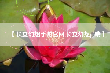 【长安幻想手游官网,长安幻想pc端】 【长安幻想手游官网,长安幻想pc端】