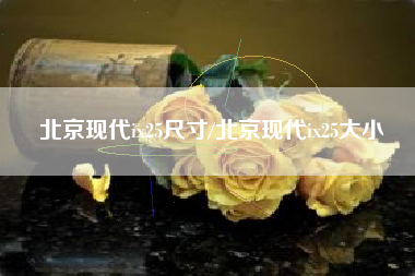 北京现代ix25尺寸/北京现代ix25大小 北京现代ix25尺寸/北京现代ix25大小