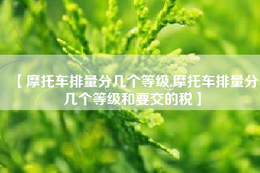 【摩托车排量分几个等级,摩托车排量分几个等级和要交的税】