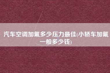 汽车空调加氟多少压力最佳(小轿车加氟一般多少钱)